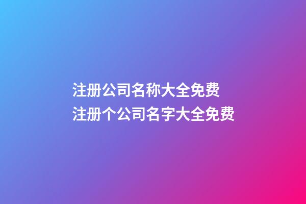 注册公司名称大全免费 注册个公司名字大全免费-第1张-公司起名-玄机派